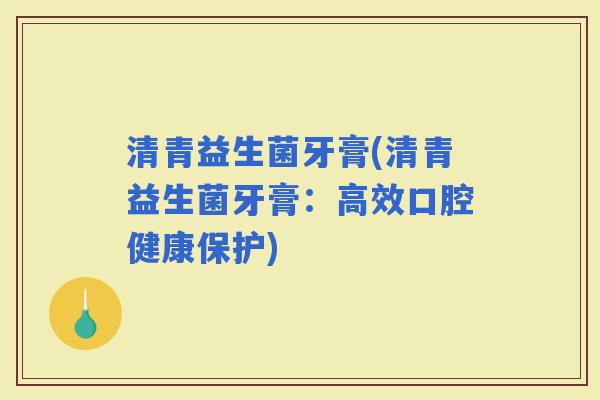 清青益生菌牙膏(清青益生菌牙膏：高效口腔健康保护)