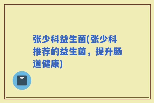 张少科益生菌(张少科推荐的益生菌，提升肠道健康)