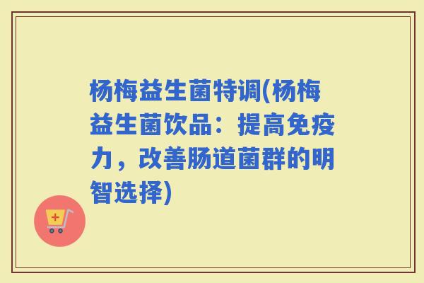 杨梅益生菌特调(杨梅益生菌饮品：提高力，改善肠道菌群的明智选择)