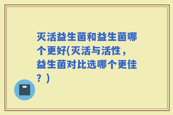 灭活益生菌和益生菌哪个更好(灭活与活性，益生菌对比选哪个更佳？)
