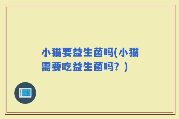 小猫要益生菌吗(小猫需要吃益生菌吗？)