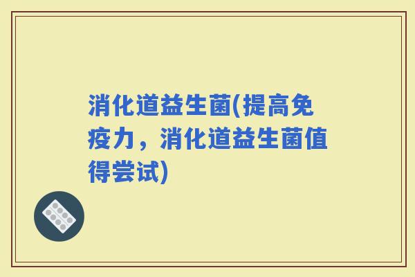 消化道益生菌(提高力，消化道益生菌值得尝试)