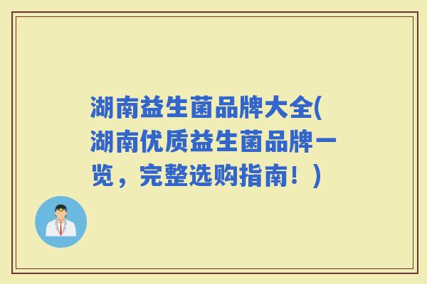 湖南益生菌品牌大全(湖南优质益生菌品牌一览，完整选购指南！)