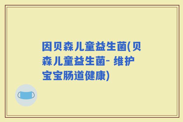 因贝森儿童益生菌(贝森儿童益生菌- 维护宝宝肠道健康)