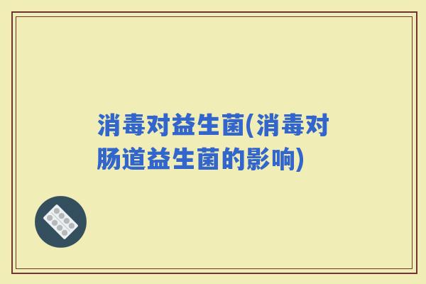 消毒对益生菌(消毒对肠道益生菌的影响)