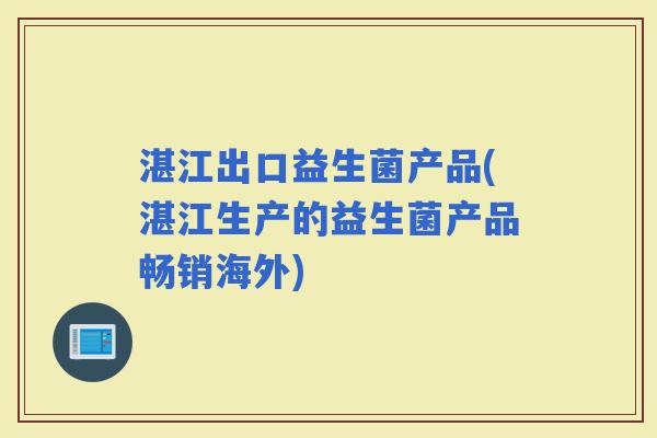 湛江出口益生菌产品(湛江生产的益生菌产品畅销海外)