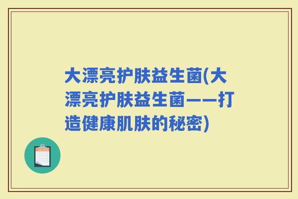 大漂亮护肤益生菌(大漂亮护肤益生菌——打造健康的秘密)