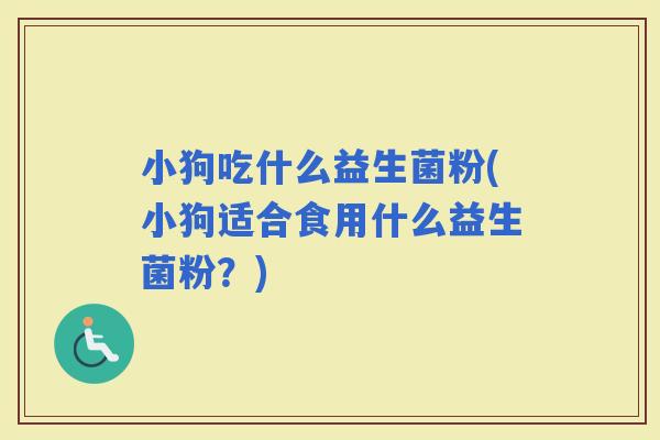 小狗吃什么益生菌粉(小狗适合食用什么益生菌粉？)