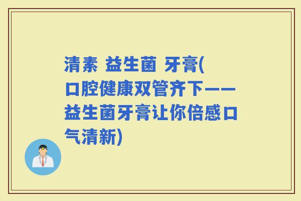 清素 益生菌 牙膏(口腔健康双管齐下——益生菌牙膏让你倍感口气清新)