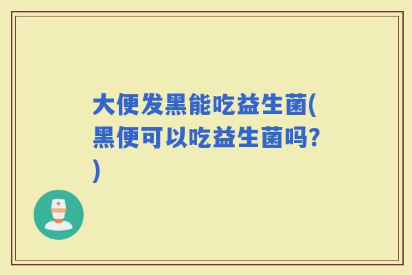 大便发黑能吃益生菌(黑便可以吃益生菌吗？)