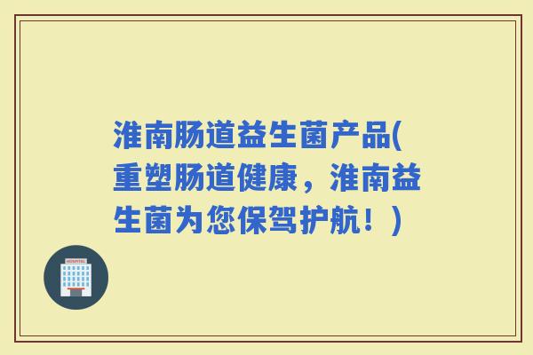淮南肠道益生菌产品(重塑肠道健康，淮南益生菌为您保驾护航！)
