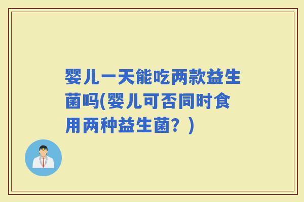 婴儿一天能吃两款益生菌吗(婴儿可否同时食用两种益生菌？)