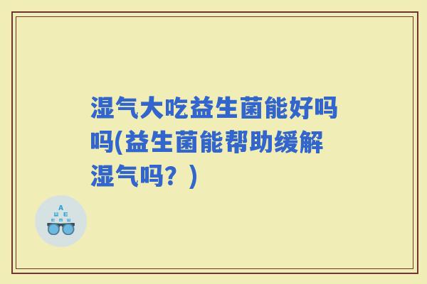 湿气大吃益生菌能好吗吗(益生菌能帮助缓解湿气吗？)