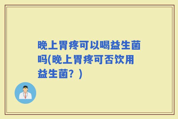 晚上胃疼可以喝益生菌吗(晚上胃疼可否饮用益生菌？)