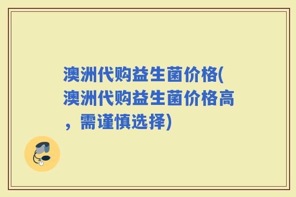 澳洲代购益生菌价格(澳洲代购益生菌价格高，需谨慎选择)