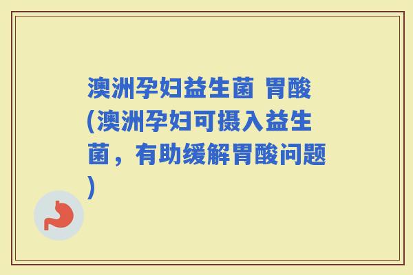 澳洲孕妇益生菌 胃酸(澳洲孕妇可摄入益生菌，有助缓解胃酸问题)