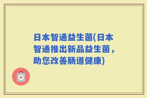 日本智通益生菌(日本智通推出新品益生菌，助您改善肠道健康)