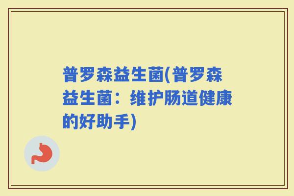 普罗森益生菌(普罗森益生菌：维护肠道健康的好助手)