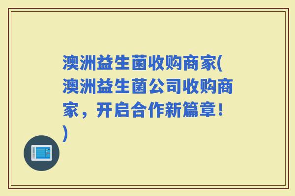 澳洲益生菌收购商家(澳洲益生菌公司收购商家，开启合作新篇章！)