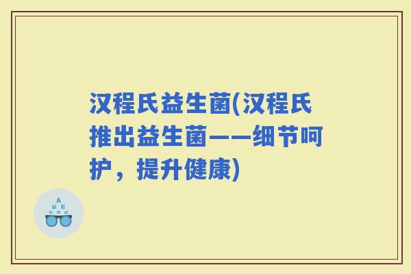 汉程氏益生菌(汉程氏推出益生菌——细节呵护，提升健康)
