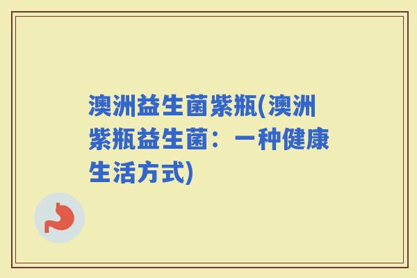 澳洲益生菌紫瓶(澳洲紫瓶益生菌：一种健康生活方式)