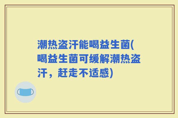 潮热盗汗能喝益生菌(喝益生菌可缓解潮热盗汗，赶走不适感)