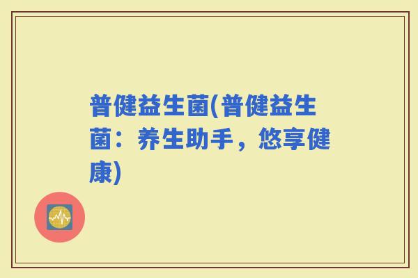 普健益生菌(普健益生菌：养生助手，悠享健康)