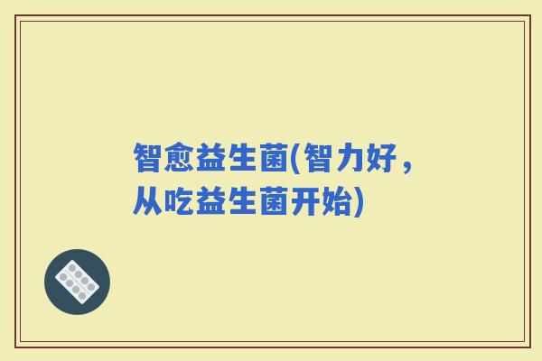 智愈益生菌(智力好，从吃益生菌开始)
