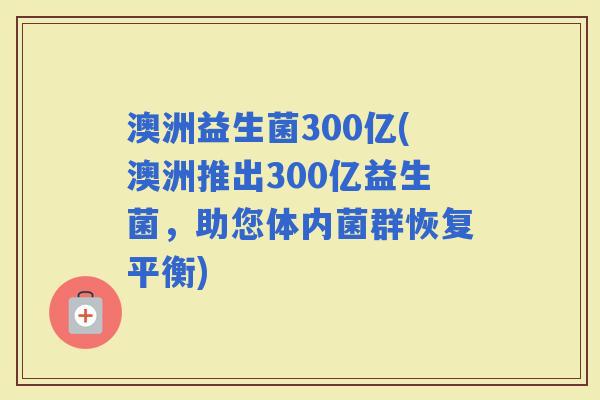 澳洲益生菌300亿(澳洲推出300亿益生菌，助您体内菌群恢复平衡)