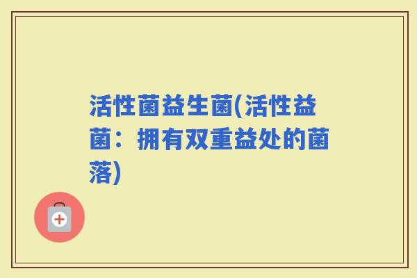 活性菌益生菌(活性益菌：拥有双重益处的菌落)