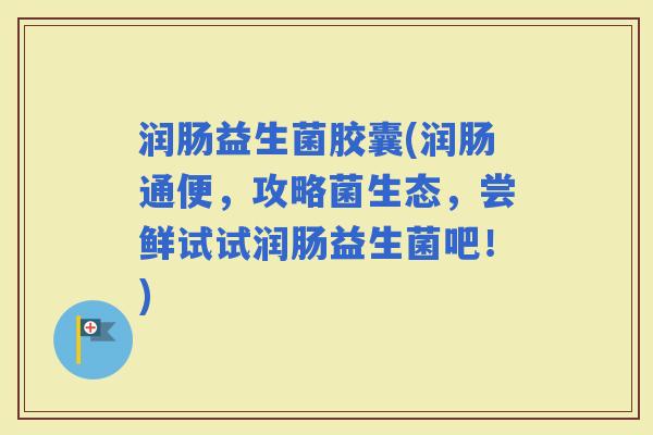 润肠益生菌胶囊(润肠通便，攻略菌生态，尝鲜试试润肠益生菌吧！)