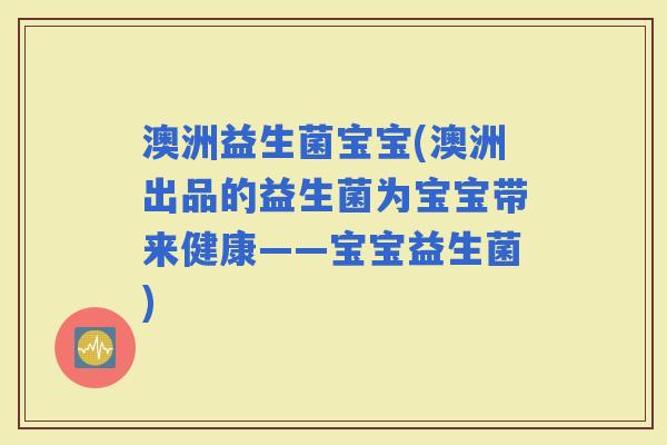 澳洲益生菌宝宝(澳洲出品的益生菌为宝宝带来健康——宝宝益生菌)