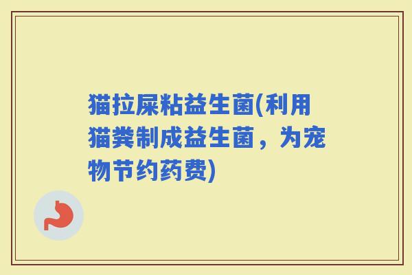 猫拉屎粘益生菌(利用猫粪制成益生菌，为宠物节约药费)