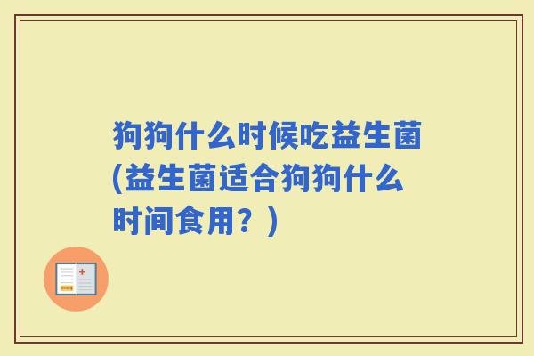 狗狗什么时候吃益生菌(益生菌适合狗狗什么时间食用？)