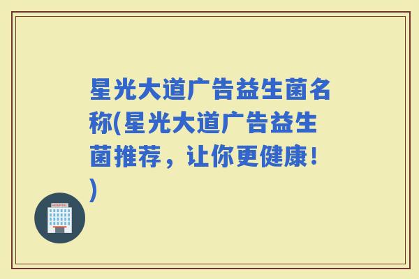 星光大道广告益生菌名称(星光大道广告益生菌推荐，让你更健康！)