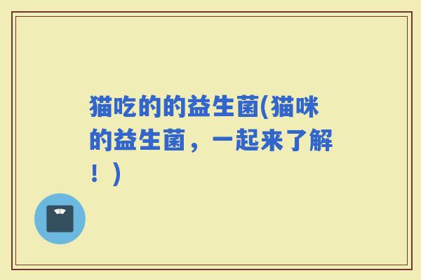 猫吃的的益生菌(猫咪的益生菌，一起来了解！)