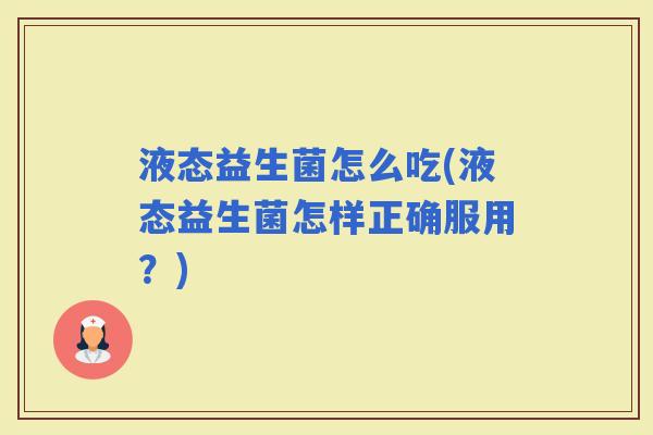 液态益生菌怎么吃(液态益生菌怎样正确服用？)