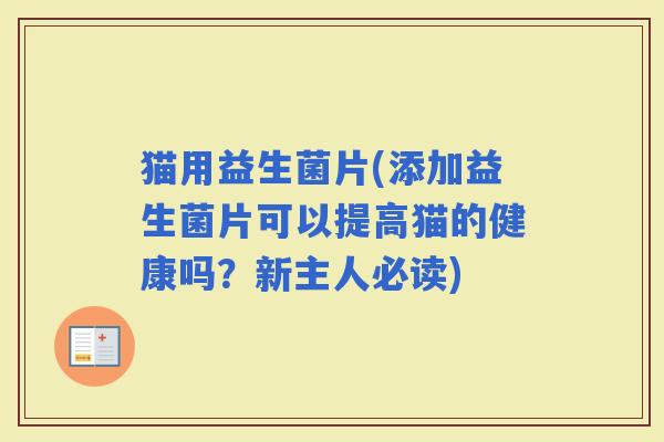 猫用益生菌片(添加益生菌片可以提高猫的健康吗？新主人必读)