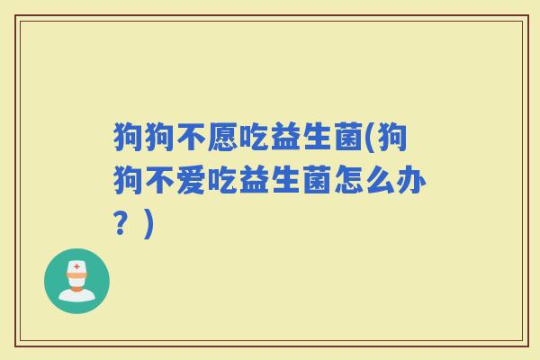 狗狗不愿吃益生菌(狗狗不爱吃益生菌怎么办？)