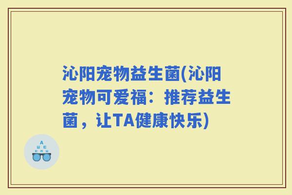 沁阳宠物益生菌(沁阳宠物可爱福：推荐益生菌，让TA健康快乐)