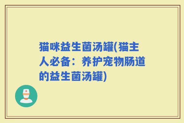 猫咪益生菌汤罐(猫主人必备：养护宠物肠道的益生菌汤罐)