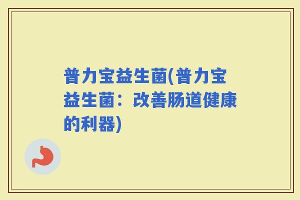 普力宝益生菌(普力宝益生菌：改善肠道健康的利器)