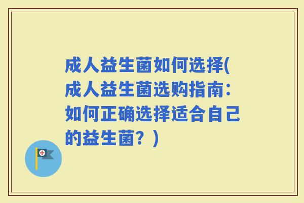 成人益生菌如何选择(成人益生菌选购指南：如何正确选择适合自己的益生菌？)