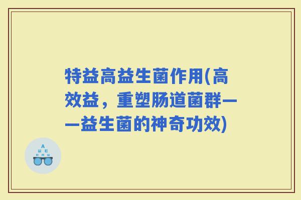 特益高益生菌作用(高效益，重塑肠道菌群——益生菌的神奇功效)