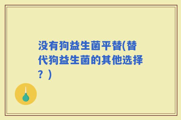 没有狗益生菌平替(替代狗益生菌的其他选择？)