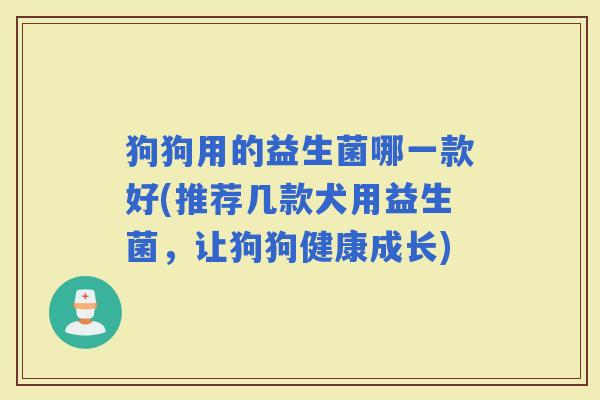 狗狗用的益生菌哪一款好(推荐几款犬用益生菌，让狗狗健康成长)