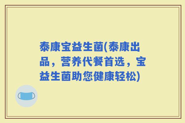 泰康宝益生菌(泰康出品，营养代餐首选，宝益生菌助您健康轻松)