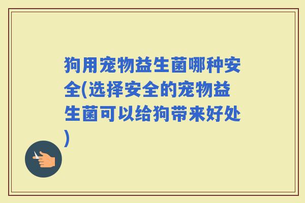 狗用宠物益生菌哪种安全(选择安全的宠物益生菌可以给狗带来好处)