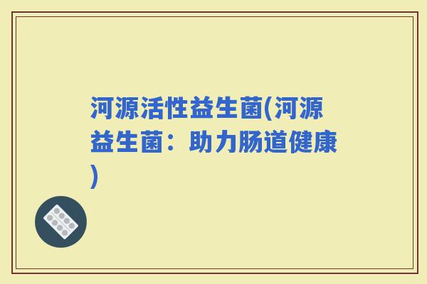 河源活性益生菌(河源益生菌：助力肠道健康)