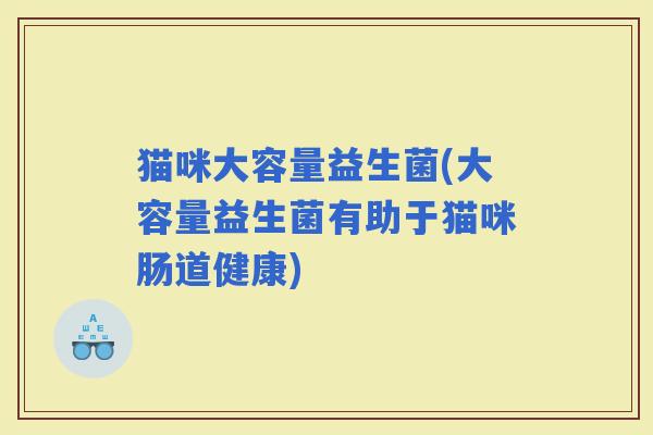 猫咪大容量益生菌(大容量益生菌有助于猫咪肠道健康)